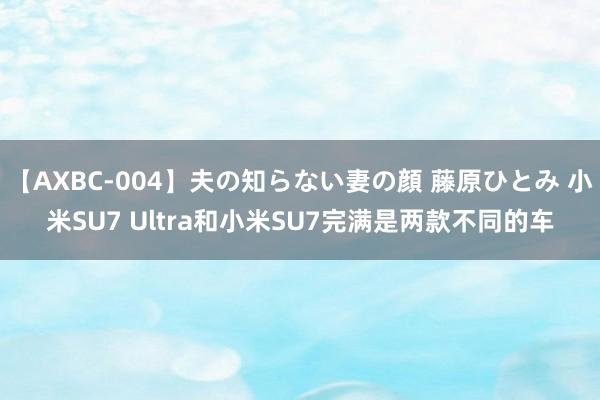 【AXBC-004】夫の知らない妻の顔 藤原ひとみ 小米SU7 Ultra和小米SU7完满是两款不同的车