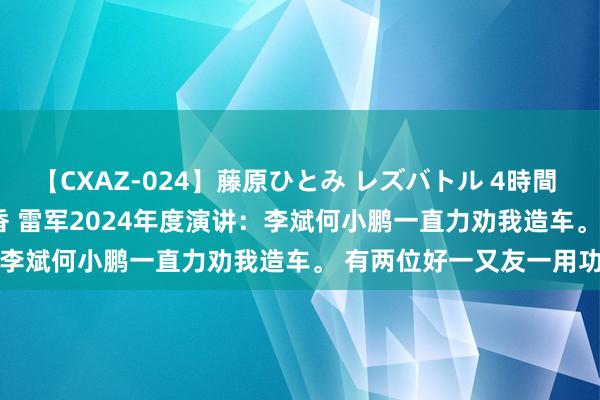 【CXAZ-024】藤原ひとみ レズバトル 4時間 feat.愛原さえ 早瀬和香 雷军2024年度演讲：李斌何小鹏一直力劝我造车。 有两位好一又友一用功