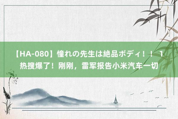 【HA-080】憧れの先生は絶品ボディ！！ 1 热搜爆了！刚刚，雷军报告小米汽车一切