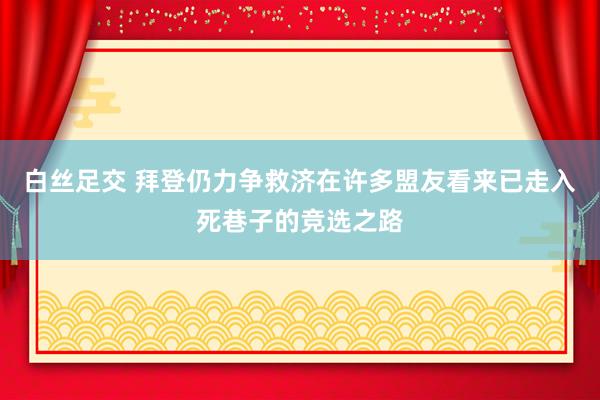 白丝足交 拜登仍力争救济在许多盟友看来已走入死巷子的竞选之路