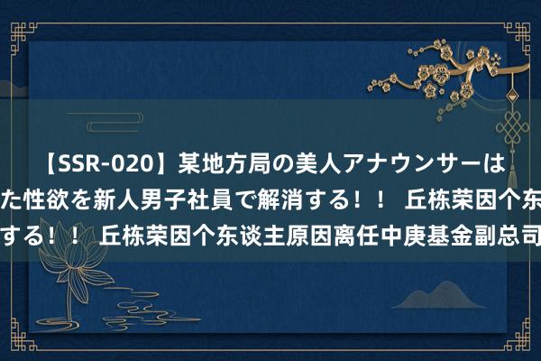 【SSR-020】某地方局の美人アナウンサーは忙し過ぎて溜まりまくった性欲を新人男子社員で解消する！！ 丘栋荣因个东谈主原因离任中庚基金副总司理