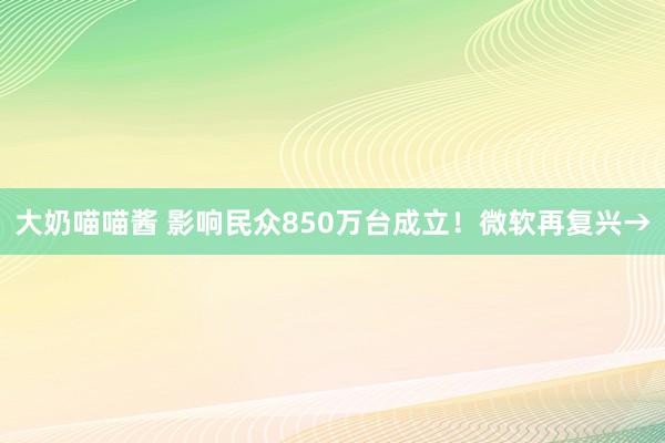 大奶喵喵酱 影响民众850万台成立！微软再复兴→