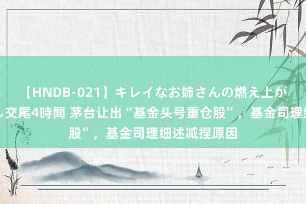 【HNDB-021】キレイなお姉さんの燃え上がる本物中出し交尾4時間 茅台让出“基金头号重仓股”，基金司理细述减捏原因