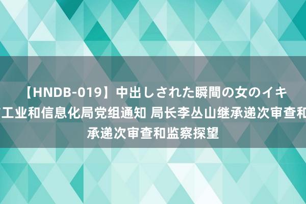 【HNDB-019】中出しされた瞬間の女のイキ顔 珠海市工业和信息化局党组通知 局长李丛山继承递次审查和监察探望