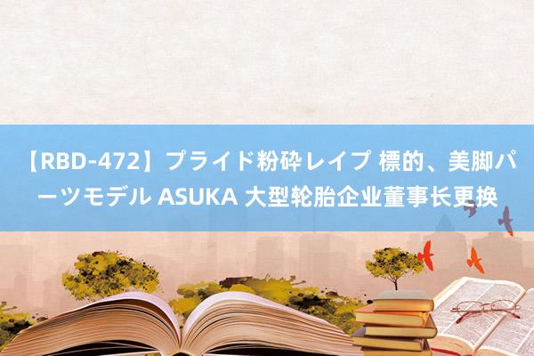 【RBD-472】プライド粉砕レイプ 標的、美脚パーツモデル ASUKA 大型轮胎企业董事长更换