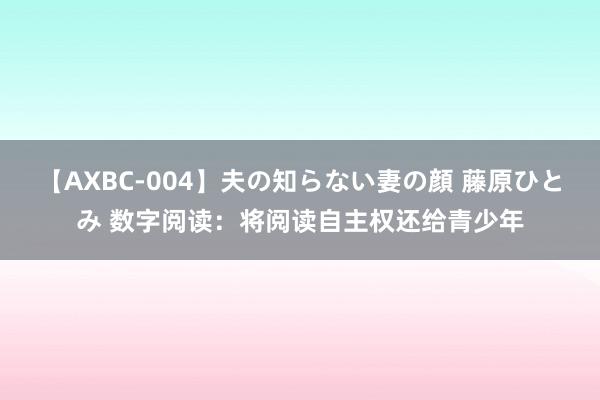 【AXBC-004】夫の知らない妻の顔 藤原ひとみ 数字阅读：将阅读自主权还给青少年