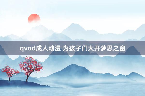 qvod成人动漫 为孩子们大开梦思之窗