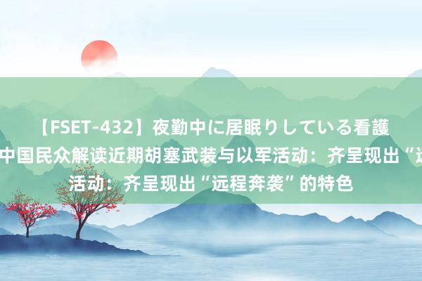 【FSET-432】夜勤中に居眠りしている看護師をレズ夜這い 中国民众解读近期胡塞武装与以军活动：齐呈现出“远程奔袭”的特色