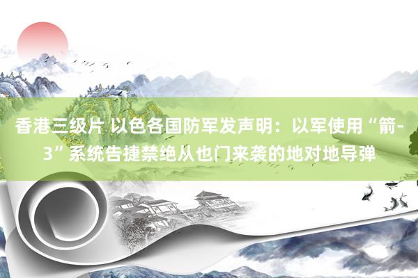 香港三级片 以色各国防军发声明：以军使用“箭-3”系统告捷禁绝从也门来袭的地对地导弹