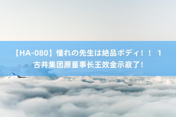 【HA-080】憧れの先生は絶品ボディ！！ 1 古井集团原董事长王效金示寂了！