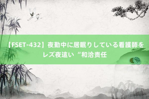 【FSET-432】夜勤中に居眠りしている看護師をレズ夜這い “和洽责任