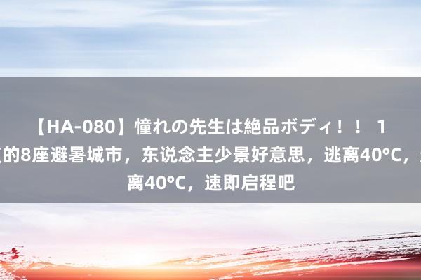 【HA-080】憧れの先生は絶品ボディ！！ 1 中国最凉爽的8座避暑城市，东说念主少景好意思，逃离40°C，速即启程吧