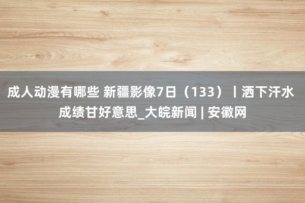 成人动漫有哪些 新疆影像7日（133）丨洒下汗水 成绩甘好意思_大皖新闻 | 安徽网