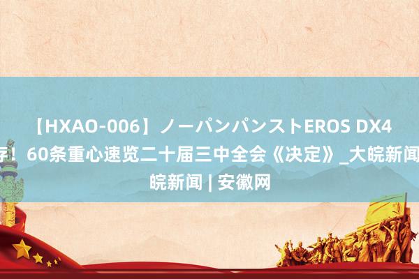 【HXAO-006】ノーパンパンストEROS DX4時間 转存！60条重心速览二十届三中全会《决定》_大皖新闻 | 安徽网