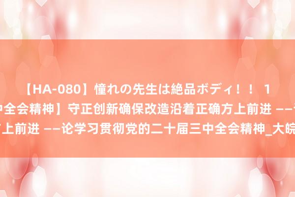 【HA-080】憧れの先生は絶品ボディ！！ 1 【学习贯彻党的二十届三中全会精神】守正创新确保改造沿着正确方上前进 ——论学习贯彻党的二十届三中全会精神_大皖新闻 | 安徽网