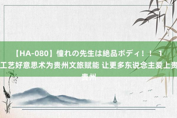 【HA-080】憧れの先生は絶品ボディ！！ 1 用工艺好意思术为贵州文旅赋能 让更多东说念主爱上贵州