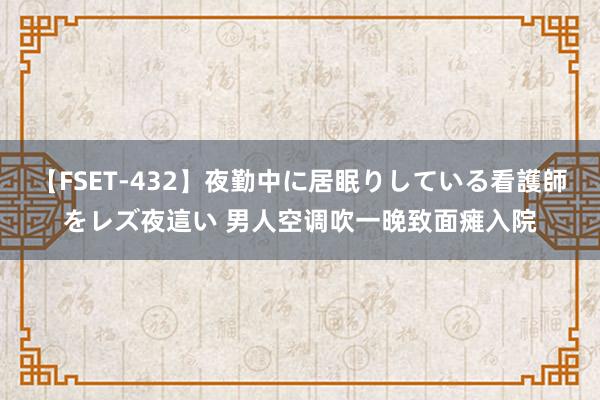 【FSET-432】夜勤中に居眠りしている看護師をレズ夜這い 男人空调吹一晚致面瘫入院