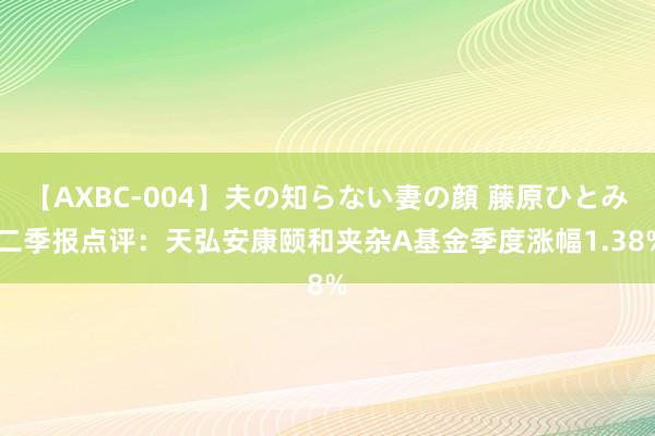 【AXBC-004】夫の知らない妻の顔 藤原ひとみ 二季报点评：天弘安康颐和夹杂A基金季度涨幅1.38%