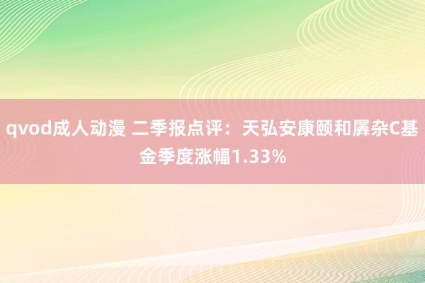 qvod成人动漫 二季报点评：天弘安康颐和羼杂C基金季度涨幅1.33%