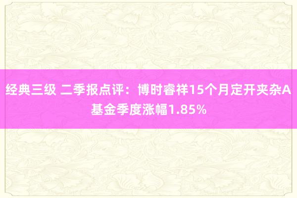 经典三级 二季报点评：博时睿祥15个月定开夹杂A基金季度涨幅1.85%