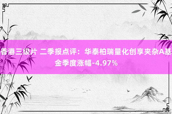 香港三级片 二季报点评：华泰柏瑞量化创享夹杂A基金季度涨幅-4.97%