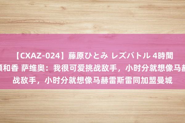 【CXAZ-024】藤原ひとみ レズバトル 4時間 feat.愛原さえ 早瀬和香 萨维奥：我很可爱挑战敌手，小时分就想像马赫雷斯雷同加盟曼城