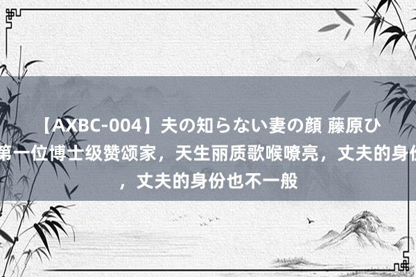 【AXBC-004】夫の知らない妻の顔 藤原ひとみ 她是第一位博士级赞颂家，天生丽质歌喉嘹亮，丈夫的身份也不一般