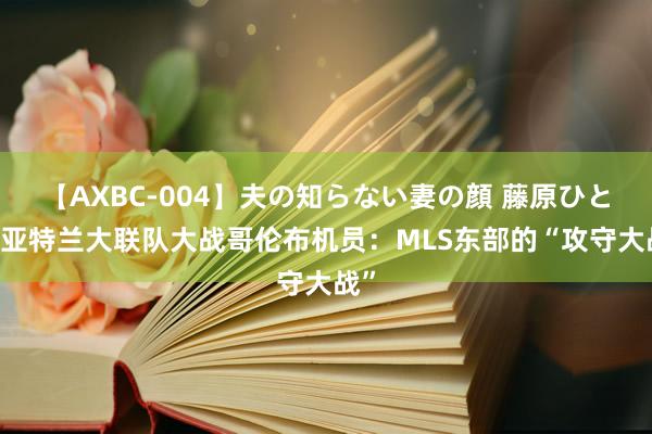 【AXBC-004】夫の知らない妻の顔 藤原ひとみ 亚特兰大联队大战哥伦布机员：MLS东部的“攻守大战”