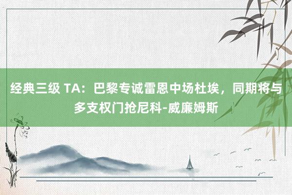 经典三级 TA：巴黎专诚雷恩中场杜埃，同期将与多支权门抢尼科-威廉姆斯