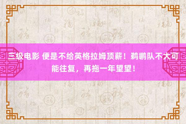 三级电影 便是不给英格拉姆顶薪！鹈鹕队不大可能往复，再拖一年望望！