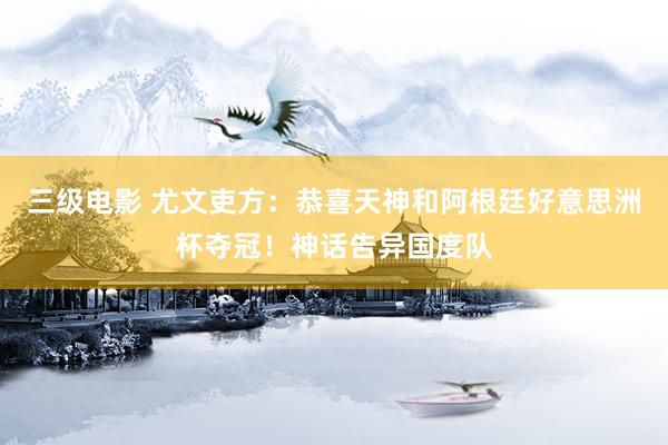 三级电影 尤文吏方：恭喜天神和阿根廷好意思洲杯夺冠！神话告异国度队