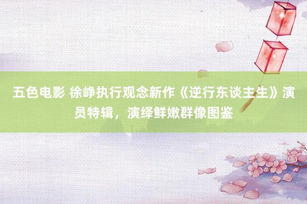 五色电影 徐峥执行观念新作《逆行东谈主生》演员特辑，演绎鲜嫩群像图鉴