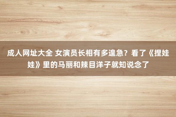 成人网址大全 女演员长相有多遑急？看了《捏娃娃》里的马丽和辣目洋子就知说念了