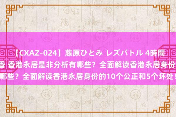 【CXAZ-024】藤原ひとみ レズバトル 4時間 feat.愛原さえ 早瀬和香 香港永居是非分析有哪些？全面解读香港永居身份的10个公正和5个坏处！