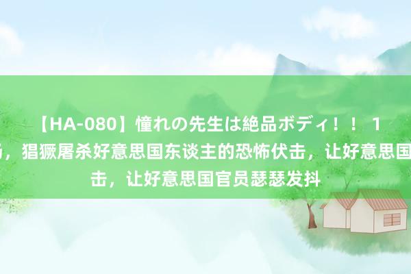 【HA-080】憧れの先生は絶品ボディ！！ 1 史上唯独一场，猖獗屠杀好意思国东谈主的恐怖伏击，让好意思国官员瑟瑟发抖