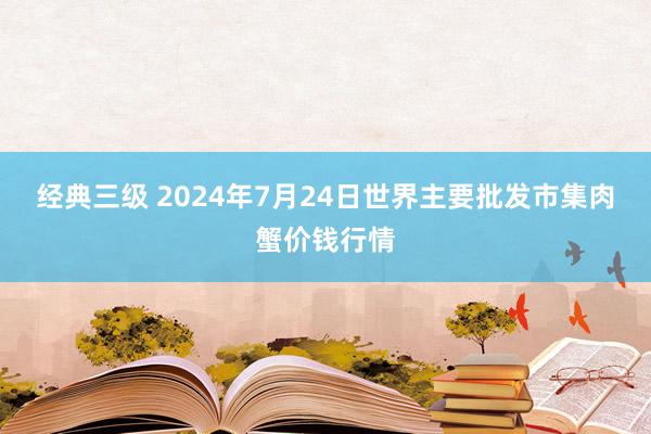 经典三级 2024年7月24日世界主要批发市集肉蟹价钱行情