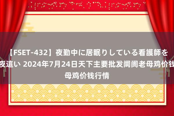 【FSET-432】夜勤中に居眠りしている看護師をレズ夜這い 2024年7月24日天下主要批发阛阓老母鸡价钱行情