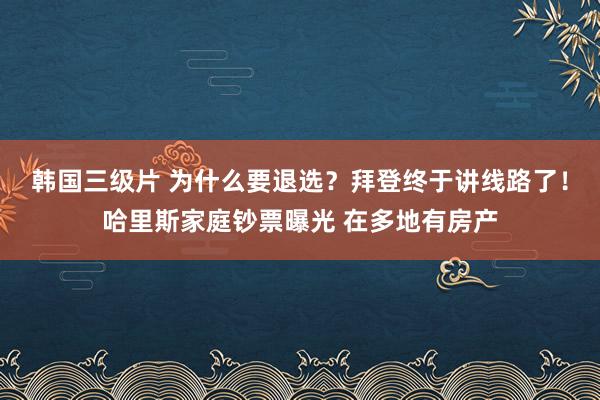 韩国三级片 为什么要退选？拜登终于讲线路了！哈里斯家庭钞票曝光 在多地有房产