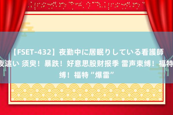 【FSET-432】夜勤中に居眠りしている看護師をレズ夜這い 须臾！暴跌！好意思股财报季 雷声束缚！福特“爆雷”