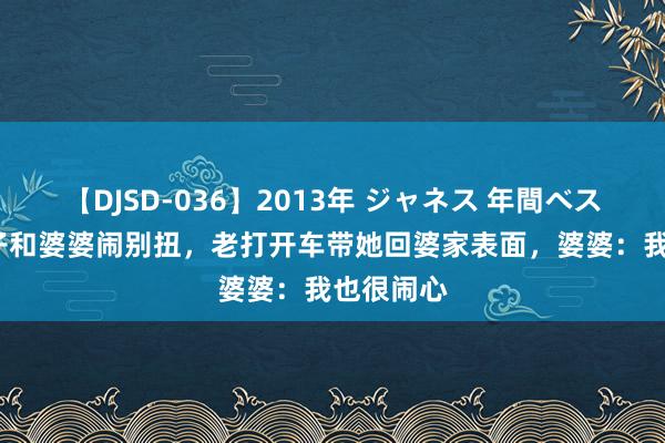 【DJSD-036】2013年 ジャネス 年間ベスト10 女子和婆婆闹别扭，老打开车带她回婆家表面，婆婆：我也很闹心