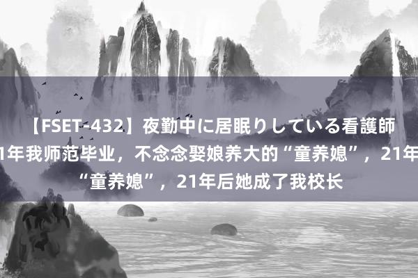 【FSET-432】夜勤中に居眠りしている看護師をレズ夜這い 81年我师范毕业，不念念娶娘养大的“童养媳”，21年后她成了我校长