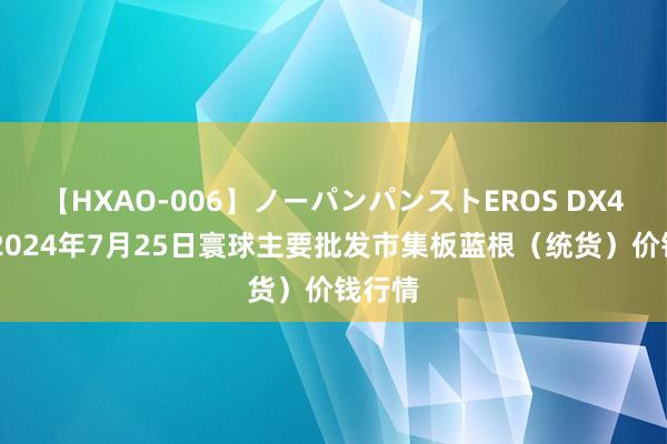 【HXAO-006】ノーパンパンストEROS DX4時間 2024年7月25日寰球主要批发市集板蓝根（统货）价钱行情