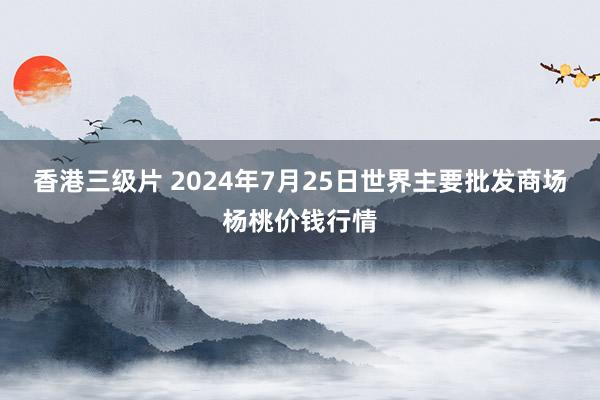 香港三级片 2024年7月25日世界主要批发商场杨桃价钱行情