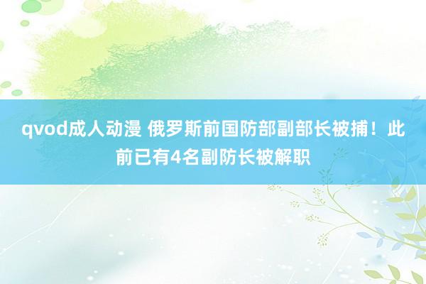 qvod成人动漫 俄罗斯前国防部副部长被捕！此前已有4名副防长被解职