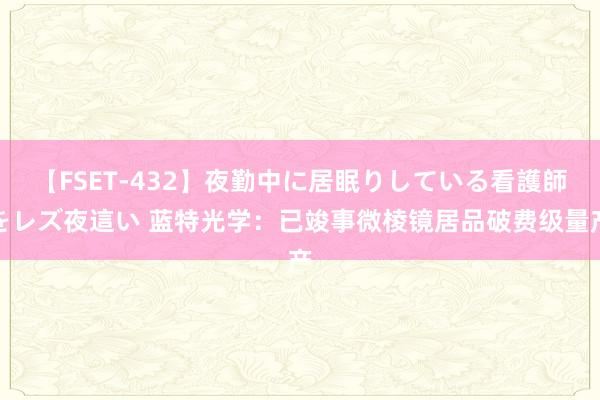 【FSET-432】夜勤中に居眠りしている看護師をレズ夜這い 蓝特光学：已竣事微棱镜居品破费级量产