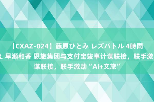 【CXAZ-024】藤原ひとみ レズバトル 4時間 feat.愛原さえ 早瀬和香 恩旅集团与支付宝竣事计谋联接，联手激动“AI+文旅”