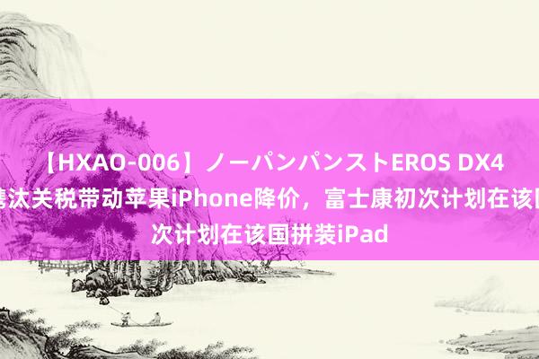 【HXAO-006】ノーパンパンストEROS DX4時間 印度镌汰关税带动苹果iPhone降价，富士康初次计划在该国拼装iPad