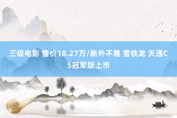 三级电影 售价18.27万/新外不雅 雪铁龙 天逸C5冠军版上市