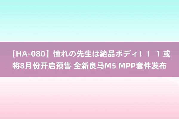 【HA-080】憧れの先生は絶品ボディ！！ 1 或将8月份开启预售 全新良马M5 MPP套件发布