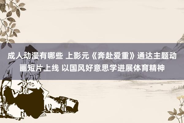 成人动漫有哪些 上影元《奔赴爱重》通达主题动画短片上线 以国风好意思学进展体育精神